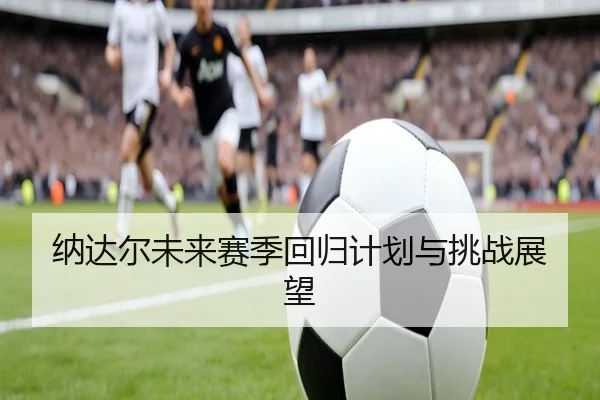 纳达尔未来赛季回归计划与挑战展望